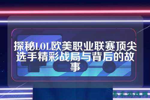探秘LOL欧美职业联赛顶尖选手精彩战局与背后的故事