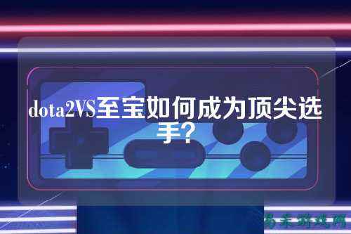 dota2VS至宝如何成为顶尖选手?