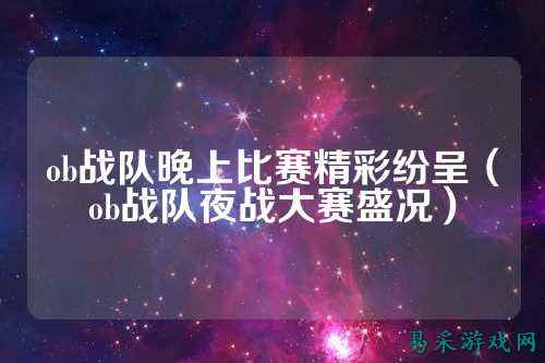 ob战队晚上比赛精彩纷呈(ob战队夜战大赛盛况)