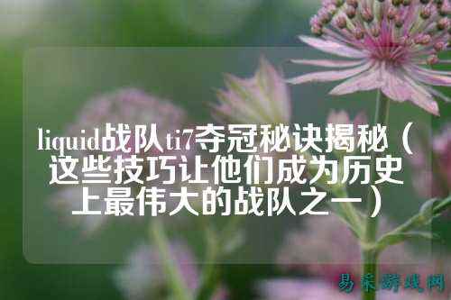 liquid战队ti7夺冠秘诀揭秘(这些技巧让他们成为历史上最伟大的战队之一)