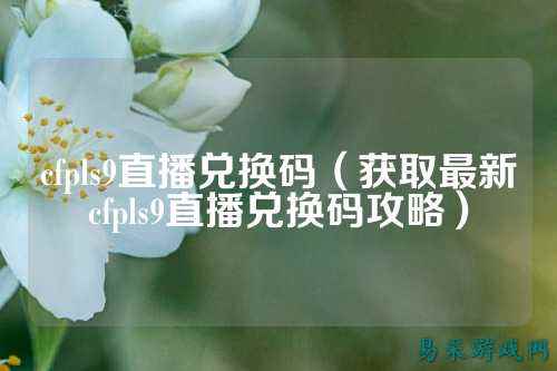 cfpls9直播兑换码(获取最新cfpls9直播兑换码攻略)