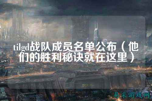 tilgd战队成员名单公布(他们的胜利秘诀就在这里)