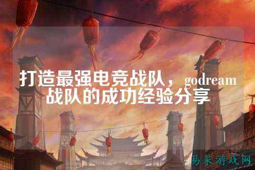 打造最强电竞战队,godream战队的成功经验分享