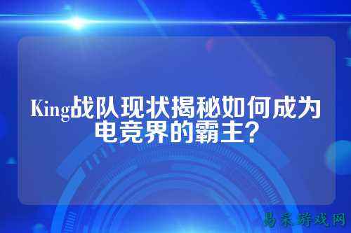 King战队现状揭秘如何成为电竞界的霸主?