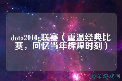 dota2010g联赛(重温经典比赛,回忆当年辉煌时刻)