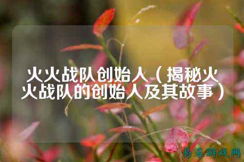 火火战队创始人(揭秘火火战队的创始人及其故事)