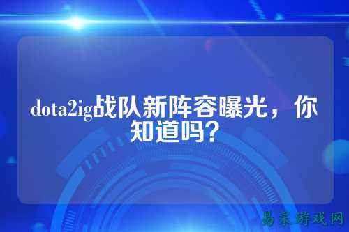 dota2ig战队新阵容曝光,你知道吗?