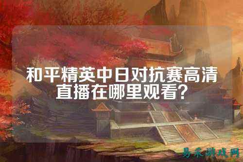 和平精英中日对抗赛高清直播在哪里观看?