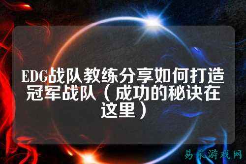 EDG战队教练分享如何打造冠军战队(成功的秘诀在这里)