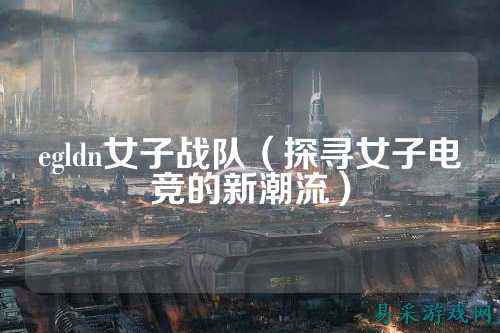 egldn女子战队(探寻女子电竞的新潮流)