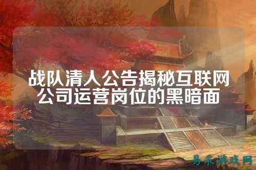 战队清人公告揭秘互联网公司运营岗位的黑暗面