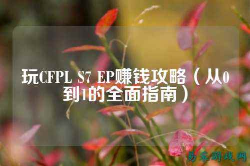 玩CFPL S7 EP赚钱攻略(从0到1的全面指南)