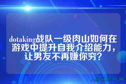 dotaking战队一级肉山如何在游戏中提升自我介绍能力,让男友不再嫌你穷?