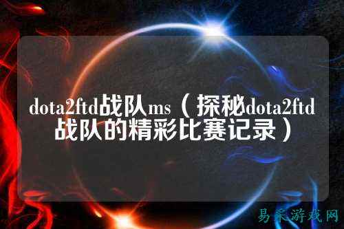 dota2ftd战队ms(探秘dota2ftd战队的精彩比赛记录)