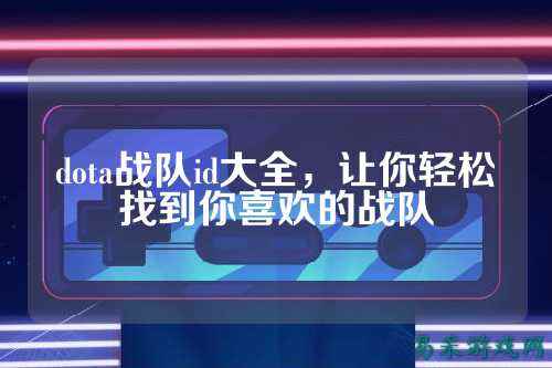 dota战队id大全,让你轻松找到你喜欢的战队