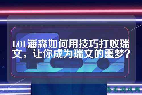 LOL潘森如何用技巧打败瑞文,让你成为瑞文的噩梦?