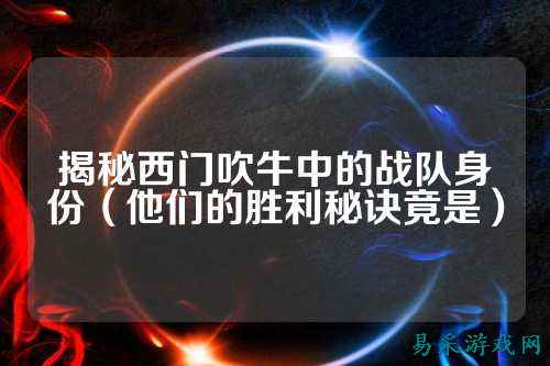 揭秘西门吹牛中的战队身份(他们的胜利秘诀竟是)