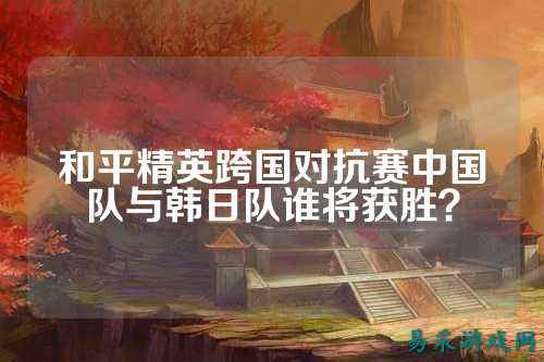 和平精英跨国对抗赛中国队与韩日队谁将获胜?
