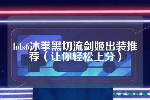 lols6冰拳黑切流剑姬出装推荐（让你轻松上分）