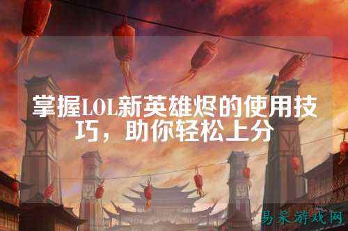 掌握LOL新英雄烬的使用技巧，助你轻松上分