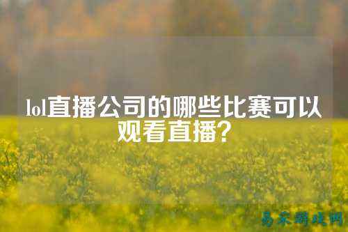 lol直播公司的哪些比赛可以观看直播？