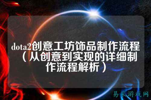 dota2创意工坊饰品制作流程（从创意到实现的详细制作流程解析）