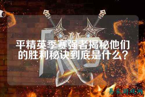 平精英季赛强者揭秘他们的胜利秘诀到底是什么？