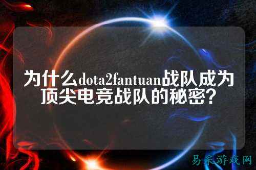 为什么dota2fantuan战队成为顶尖电竞战队的秘密?