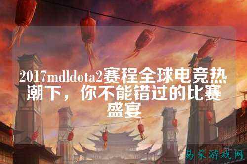 2017mdldota2赛程全球电竞热潮下,你不能错过的比赛盛宴