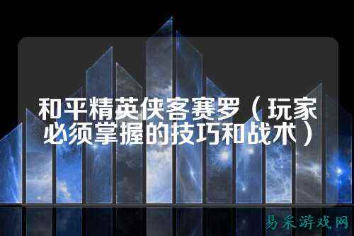 和平精英侠客赛罗(玩家必须掌握的技巧和战术)