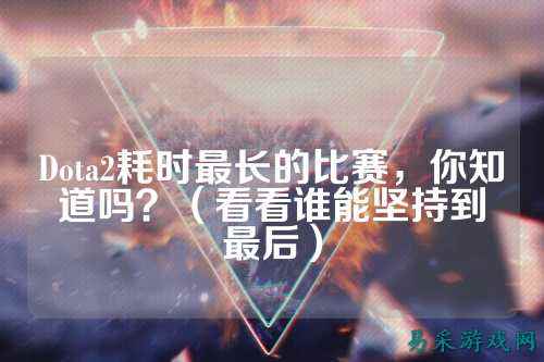 Dota2耗时最长的比赛,你知道吗?(看看谁能坚持到最后)