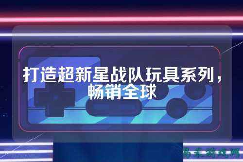 打造超新星战队玩具系列,畅销全球