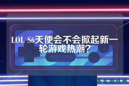 LOL S6天使会不会掀起新一轮游戏热潮?