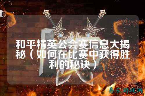 和平精英公会赛信息大揭秘(如何在比赛中获得胜利的秘诀)