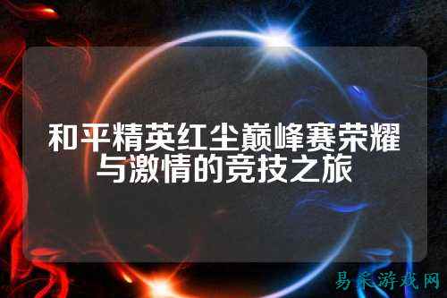 和平精英红尘巅峰赛荣耀与激情的竞技之旅