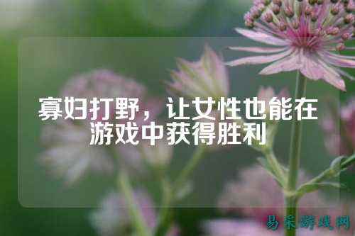 寡妇打野,让女性也能在游戏中获得胜利