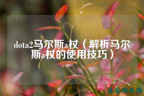 dota2马尔斯a杖(解析马尔斯a杖的使用技巧)
