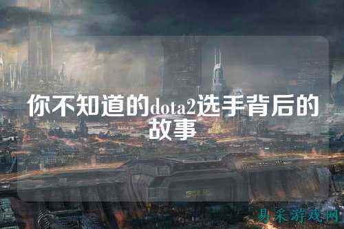 你不知道的dota2选手背后的故事