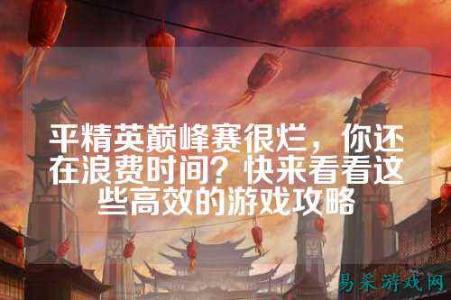 平精英巅峰赛很烂,你还在浪费时间?快来看看这些高效的游戏攻略