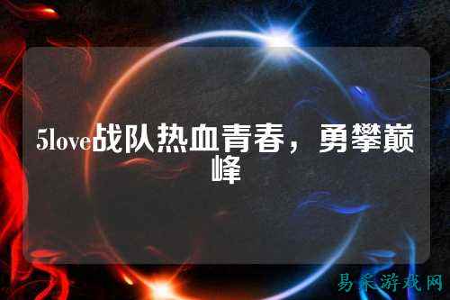 5love战队热血青春，勇攀巅峰