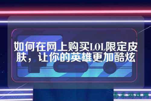 如何在网上购买LOL限定皮肤,让你的英雄更加酷炫