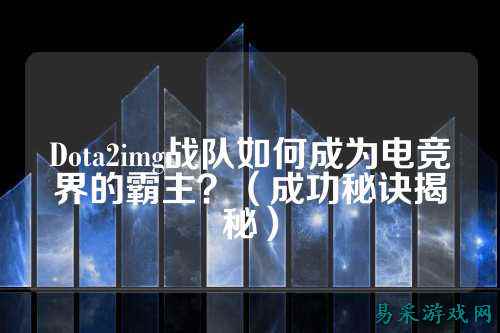Dota2img战队如何成为电竞界的霸主？（成功秘诀揭秘）