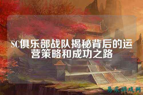 SC俱乐部战队揭秘背后的运营策略和成功之路