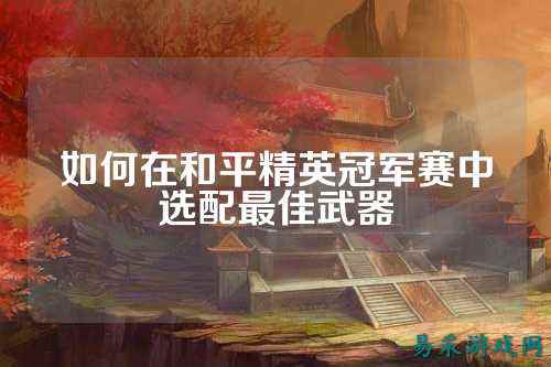 如何在和平精英冠军赛中选配最佳武器