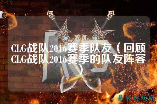 CLG战队2016赛季队友（回顾CLG战队2016赛季的队友阵容）