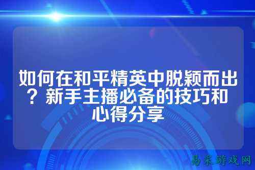 如何在和平精英中脱颖而出?新手主播必备的技巧和心得分享