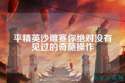 平精英沙雕赛你绝对没有见过的奇葩操作