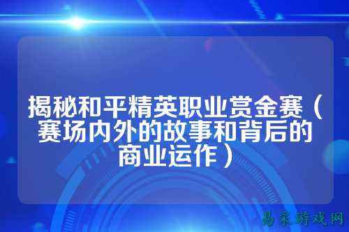 揭秘和平精英职业赏金赛(赛场内外的故事和背后的商业运作)