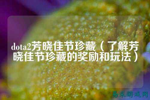 dota2芳晓佳节珍藏(了解芳晓佳节珍藏的奖励和玩法)