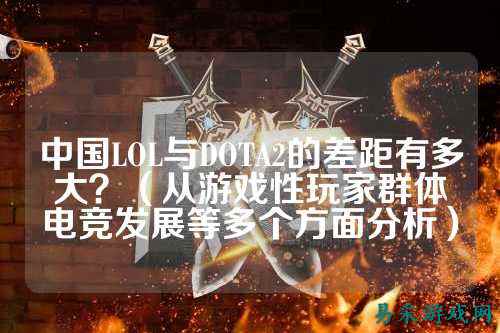 中国LOL与DOTA2的差距有多大?(从游戏性玩家群体电竞发展等多个方面分析)